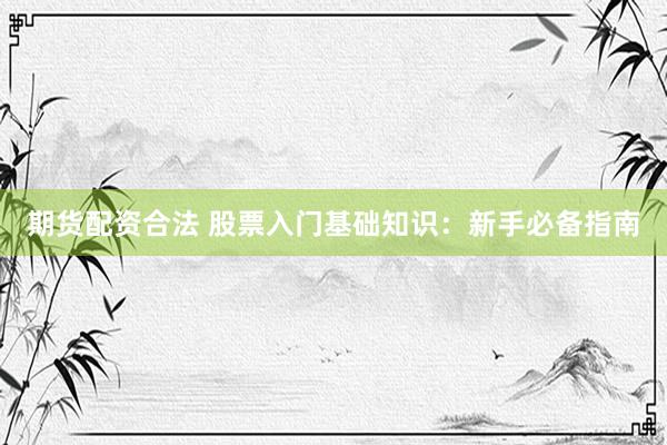 期货配资合法 股票入门基础知识：新手必备指南