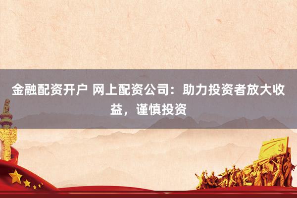 金融配资开户 网上配资公司：助力投资者放大收益，谨慎投资