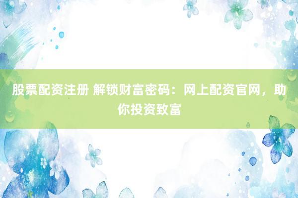 股票配资注册 解锁财富密码：网上配资官网，助你投资致富