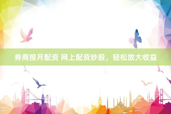 券商按月配资 网上配资炒股，轻松放大收益