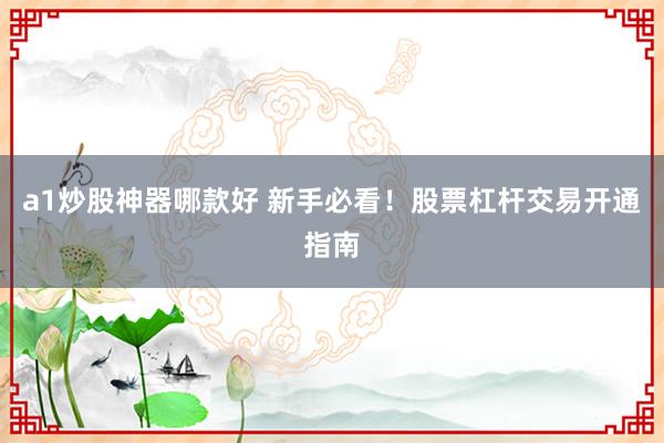 a1炒股神器哪款好 新手必看！股票杠杆交易开通指南