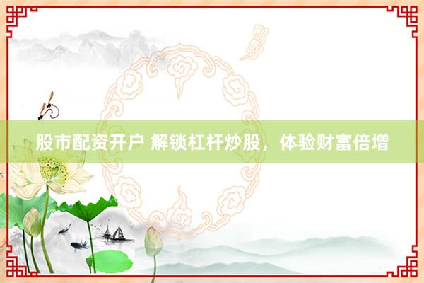 股市配资开户 解锁杠杆炒股，体验财富倍增