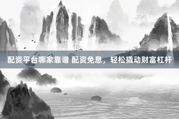 配资平台哪家靠谱 配资免息，轻松撬动财富杠杆