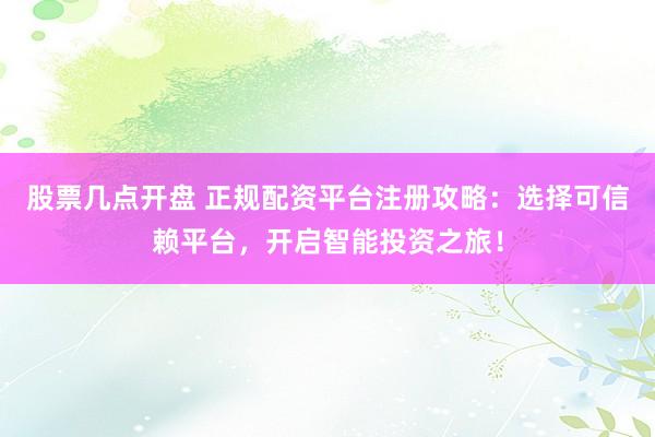 股票几点开盘 正规配资平台注册攻略：选择可信赖平台，开启智能投资之旅！