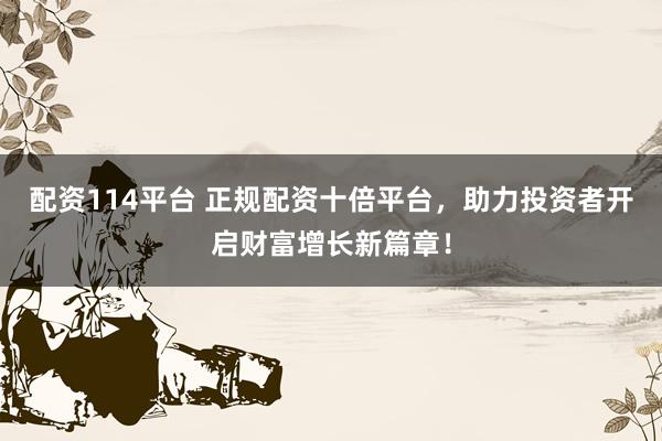 配资114平台 正规配资十倍平台，助力投资者开启财富增长新篇章！