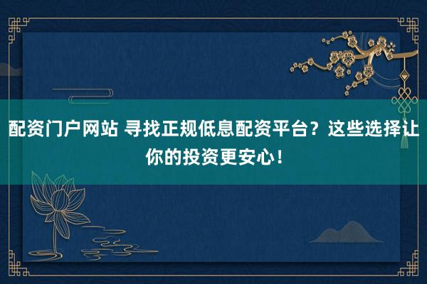 配资门户网站 寻找正规低息配资平台？这些选择让你的投资更安心！