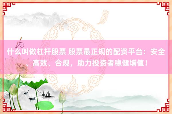 什么叫做杠杆股票 股票最正规的配资平台：安全、高效、合规，助力投资者稳健增值！