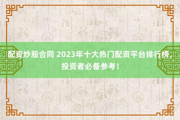 配资炒股合同 2023年十大热门配资平台排行榜，投资者必备参考！