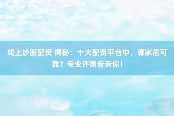 线上炒股配资 揭秘：十大配资平台中，哪家最可靠？专业评测告诉你！