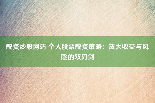 配资炒股网站 个人股票配资策略：放大收益与风险的双刃剑