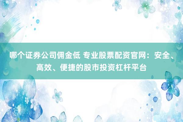 哪个证券公司佣金低 专业股票配资官网：安全、高效、便捷的股市投资杠杆平台