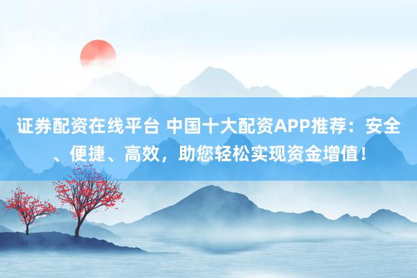 证券配资在线平台 中国十大配资APP推荐：安全、便捷、高效，助您轻松实现资金增值！