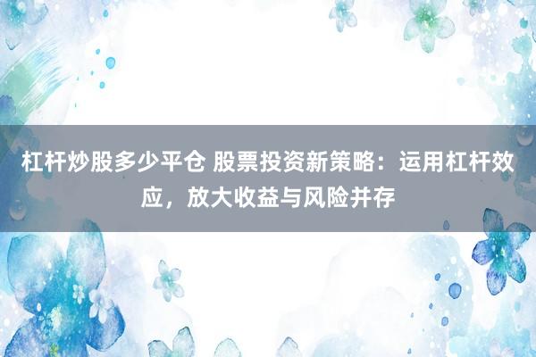 杠杆炒股多少平仓 股票投资新策略：运用杠杆效应，放大收益与风险并存