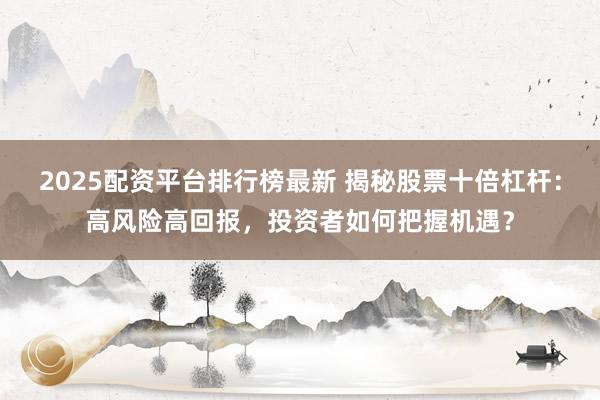 2025配资平台排行榜最新 揭秘股票十倍杠杆：高风险高回报，投资者如何把握机遇？