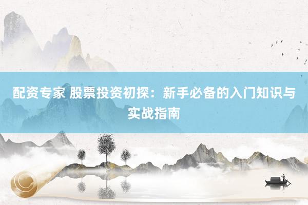 配资专家 股票投资初探：新手必备的入门知识与实战指南