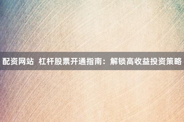 配资网站  杠杆股票开通指南：解锁高收益投资策略