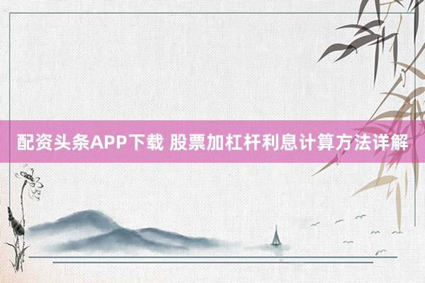 配资头条APP下载 股票加杠杆利息计算方法详解