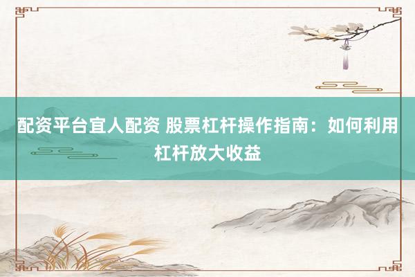 配资平台宜人配资 股票杠杆操作指南：如何利用杠杆放大收益