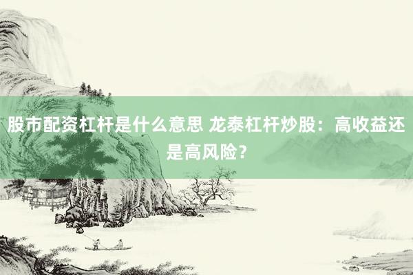 股市配资杠杆是什么意思 龙泰杠杆炒股：高收益还是高风险？