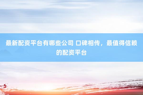 最新配资平台有哪些公司 口碑相传，最值得信赖的配资平台