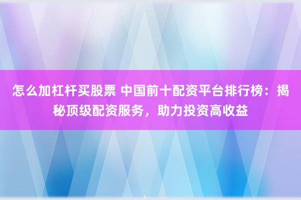 怎么加杠杆买股票 中国前十配资平台排行榜：揭秘顶级配资服务，助力投资高收益