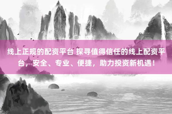线上正规的配资平台 探寻值得信任的线上配资平台，安全、专业、便捷，助力投资新机遇！