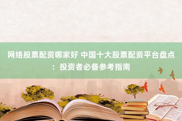 网络股票配资哪家好 中国十大股票配资平台盘点：投资者必备参考指南