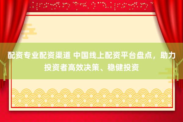 配资专业配资渠道 中国线上配资平台盘点，助力投资者高效决策、稳健投资