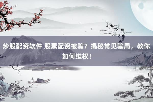 炒股配资软件 股票配资被骗？揭秘常见骗局，教你如何维权！