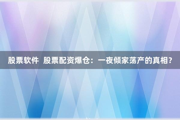 股票软件  股票配资爆仓：一夜倾家荡产的真相？