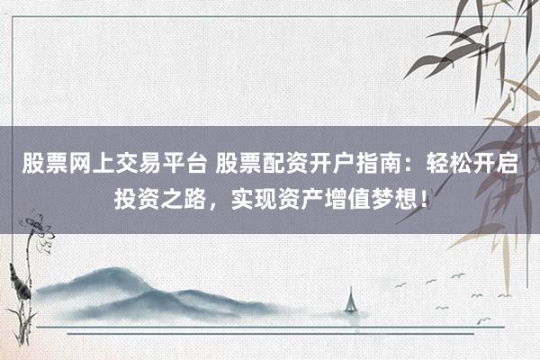 股票网上交易平台 股票配资开户指南：轻松开启投资之路，实现资产增值梦想！