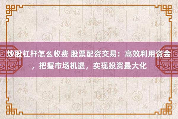 炒股杠杆怎么收费 股票配资交易：高效利用资金，把握市场机遇，实现投资最大化