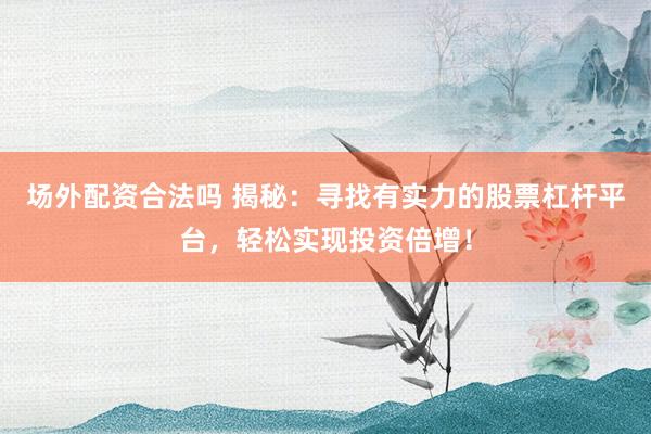 场外配资合法吗 揭秘：寻找有实力的股票杠杆平台，轻松实现投资倍增！