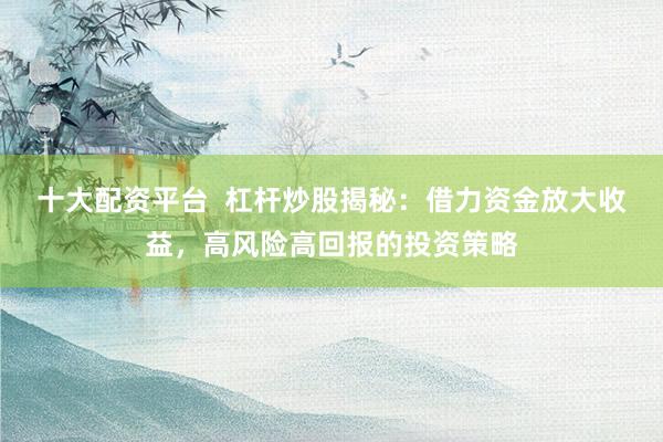 十大配资平台  杠杆炒股揭秘：借力资金放大收益，高风险高回报的投资策略