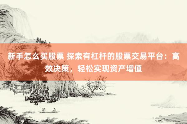 新手怎么买股票 探索有杠杆的股票交易平台：高效决策，轻松实现资产增值