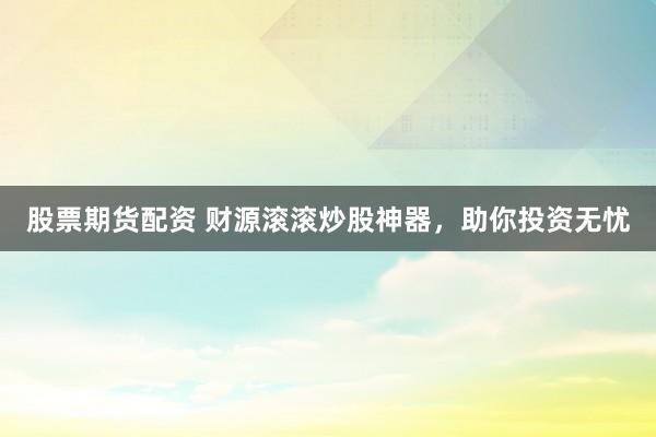 股票期货配资 财源滚滚炒股神器，助你投资无忧