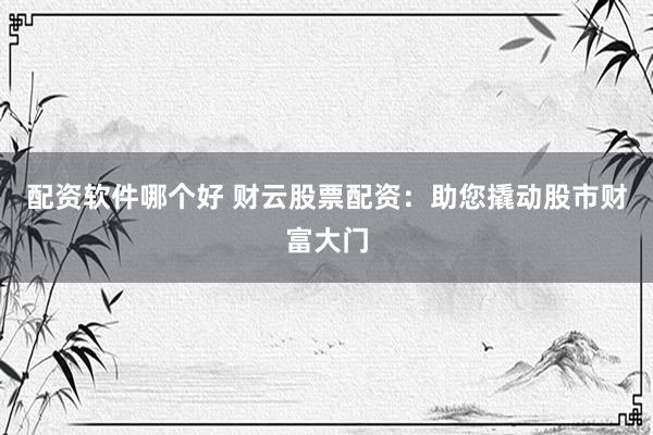 配资软件哪个好 财云股票配资：助您撬动股市财富大门