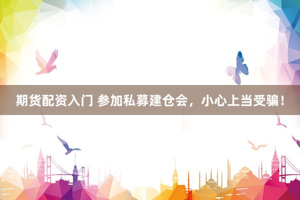 期货配资入门 参加私募建仓会，小心上当受骗！