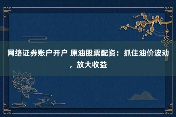 网络证券账户开户 原油股票配资：抓住油价波动，放大收益