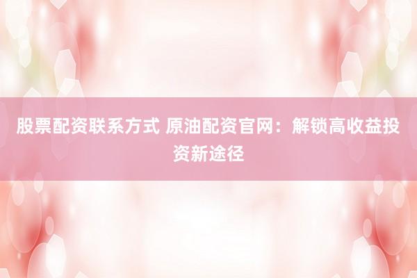 股票配资联系方式 原油配资官网：解锁高收益投资新途径