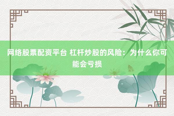 网络股票配资平台 杠杆炒股的风险：为什么你可能会亏损
