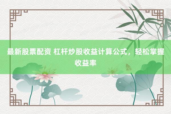 最新股票配资 杠杆炒股收益计算公式，轻松掌握收益率