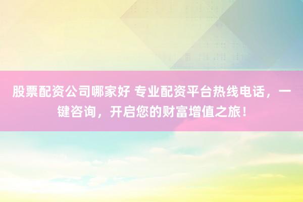 股票配资公司哪家好 专业配资平台热线电话，一键咨询，开启您的财富增值之旅！