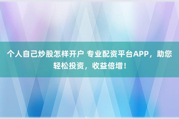 个人自己炒股怎样开户 专业配资平台APP，助您轻松投资，收益倍增！