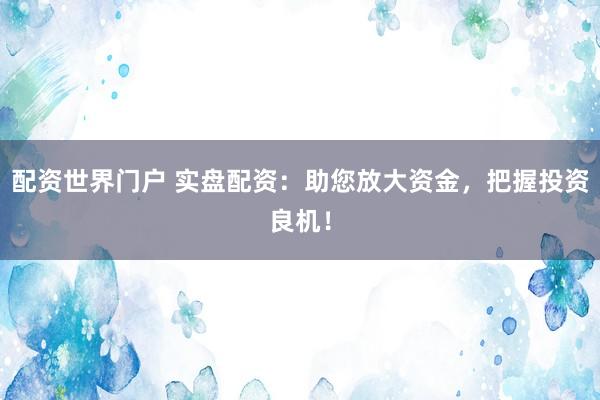 配资世界门户 实盘配资：助您放大资金，把握投资良机！