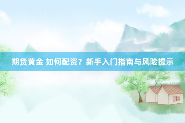 期货黄金 如何配资？新手入门指南与风险提示