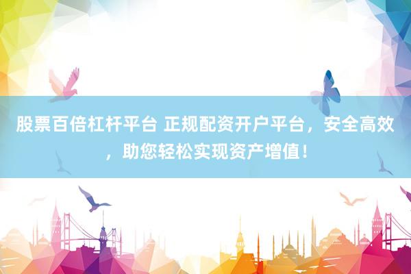 股票百倍杠杆平台 正规配资开户平台，安全高效，助您轻松实现资产增值！