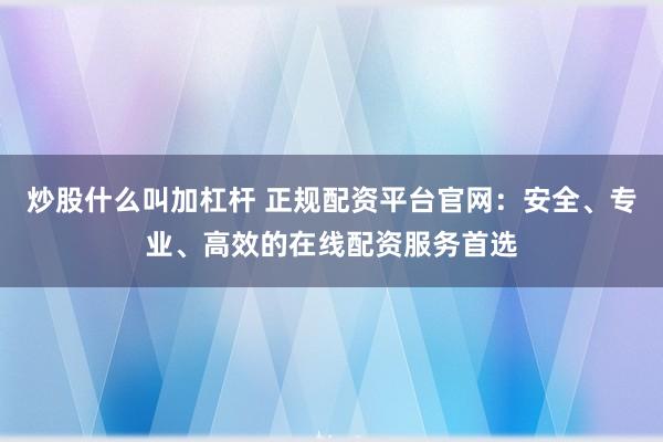 炒股什么叫加杠杆 正规配资平台官网：安全、专业、高效的在线配资服务首选