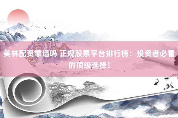 美林配资靠谱吗 正规股票平台排行榜：投资者必看的顶级选择！
