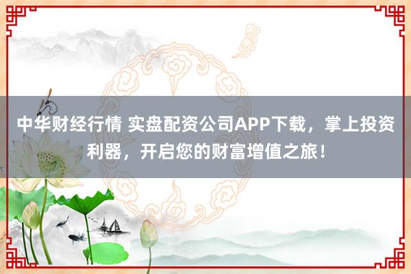 中华财经行情 实盘配资公司APP下载，掌上投资利器，开启您的财富增值之旅！